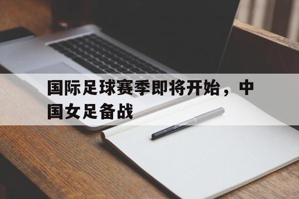 国际足球赛季即将开始,中国女足备战了吗 国际足球赛季即将开始,中国女足备战了吗